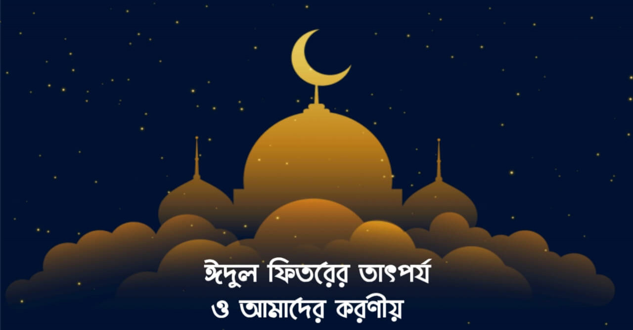 ঈদুল ফিতরের তাৎপর্য ও আমাদের করণীয়
